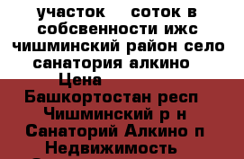 участок 13 соток в собсвенности ижс чишминский район село санатория алкино › Цена ­ 550 000 - Башкортостан респ., Чишминский р-н, Санаторий Алкино п. Недвижимость » Земельные участки продажа   